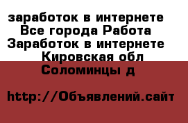 заработок в интернете - Все города Работа » Заработок в интернете   . Кировская обл.,Соломинцы д.